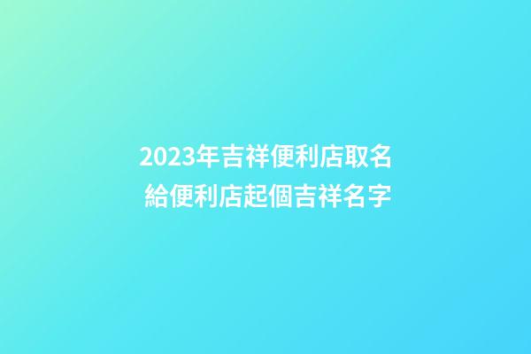 2023年吉祥便利店取名 給便利店起個吉祥名字-第1張-店鋪起名-玄機派